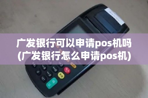 广发银行可以申请pos机吗(广发银行怎么申请pos机)