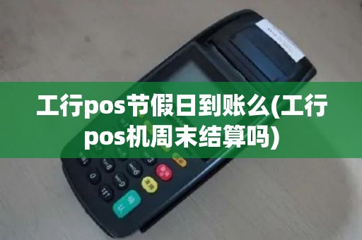 工行pos节假日到账么(工行pos机周末结算吗)