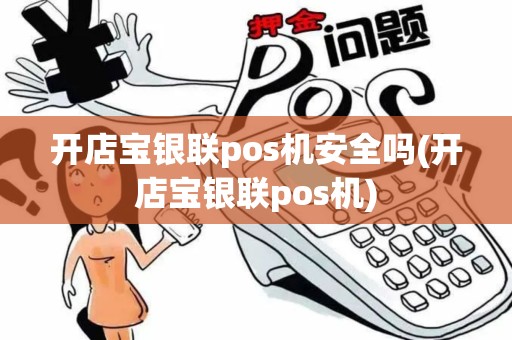开店宝银联pos机安全吗(开店宝银联pos机)
