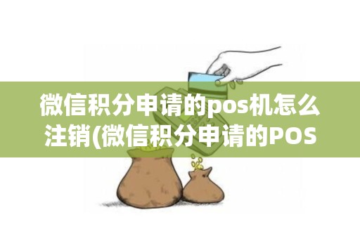 微信积分申请的pos机怎么注销(微信积分申请的POS机)