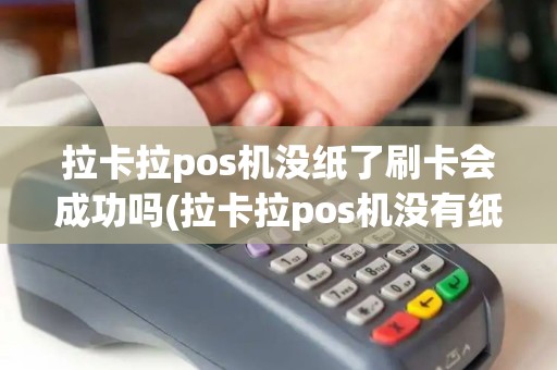 拉卡拉pos机没纸了刷卡会成功吗(拉卡拉pos机没有纸质凭证)