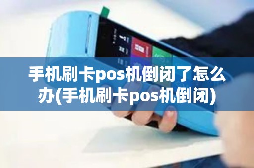 手机刷卡pos机倒闭了怎么办(手机刷卡pos机倒闭)