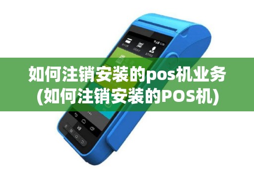 如何注销安装的pos机业务(如何注销安装的POS机)