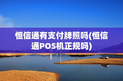 恒信通有支付牌照吗(恒信通POS机正规吗)