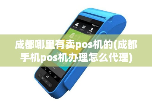 成都哪里有卖pos机的(成都手机pos机办理怎么代理)
