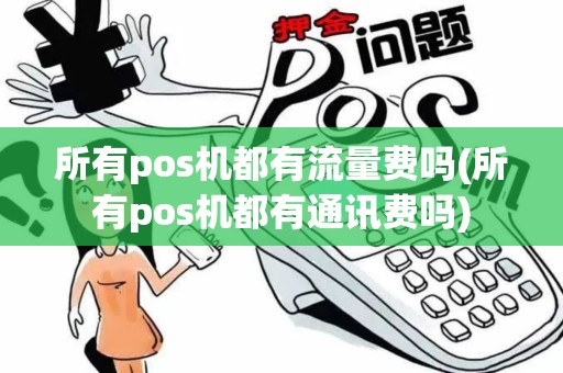 所有pos机都有流量费吗(所有pos机都有通讯费吗)