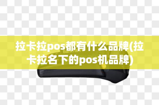 拉卡拉pos都有什么品牌(拉卡拉名下的pos机品牌)