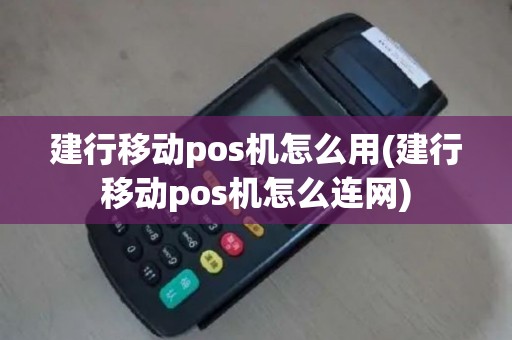 建行移动pos机怎么用(建行移动pos机怎么连网)