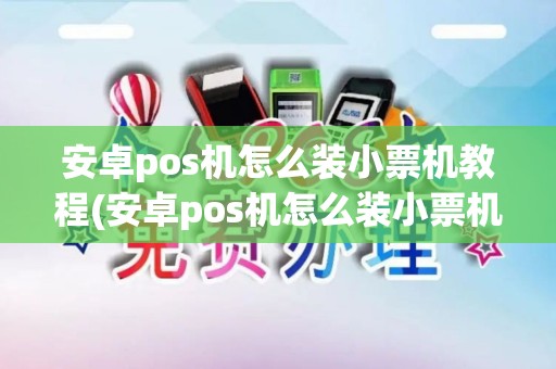 安卓pos机怎么装小票机教程(安卓pos机怎么装小票机)