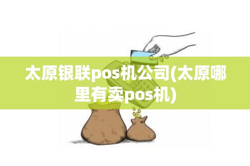 太原银联pos机公司(太原哪里有卖pos机)