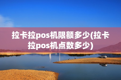 拉卡拉pos机限额多少(拉卡拉pos机点数多少)