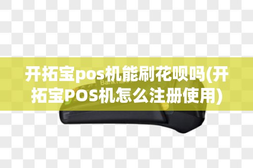 开拓宝pos机能刷花呗吗(开拓宝POS机怎么注册使用)