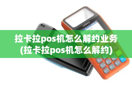拉卡拉pos机怎么解约业务(拉卡拉pos机怎么解约)