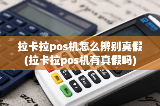 拉卡拉pos机怎么辨别真假(拉卡拉pos机有真假吗)