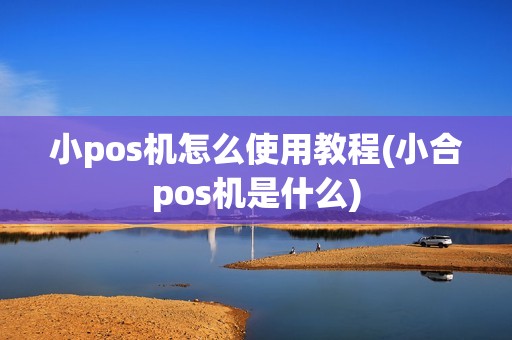 小pos机怎么使用教程(小合pos机是什么)