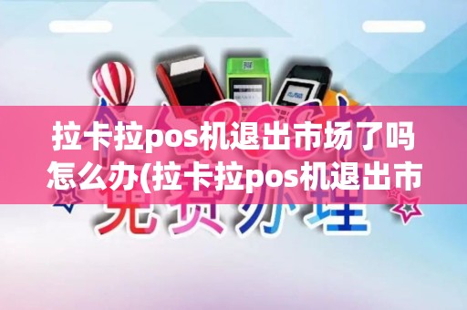 拉卡拉pos机退出市场了吗怎么办(拉卡拉pos机退出市场了吗)