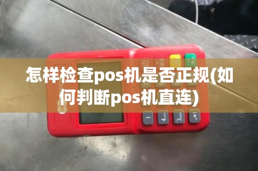 怎样检查pos机是否正规(如何判断pos机直连)