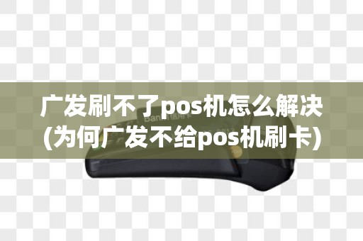 广发刷不了pos机怎么解决(为何广发不给pos机刷卡)