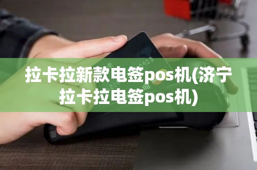 拉卡拉新款电签pos机(济宁拉卡拉电签pos机)