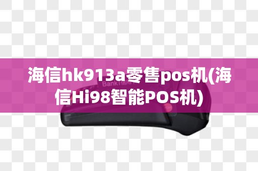 海信hk913a零售pos机(海信Hi98智能POS机)