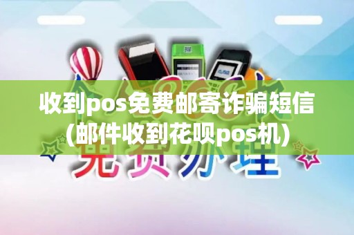 收到pos免费邮寄诈骗短信(邮件收到花呗pos机)