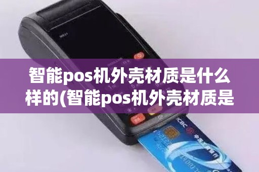 智能pos机外壳材质是什么样的(智能pos机外壳材质是什么)