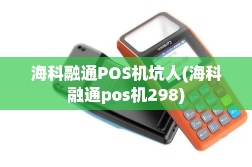 海科融通POS机坑人(海科融通pos机298)