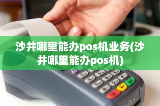 沙井哪里能办pos机业务(沙井哪里能办pos机)