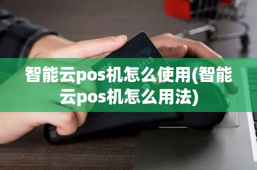 智能云pos机怎么使用(智能云pos机怎么用法)
