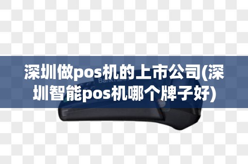 深圳做pos机的上市公司(深圳智能pos机哪个牌子好)