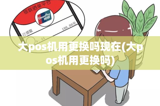 大pos机用更换吗现在(大pos机用更换吗)