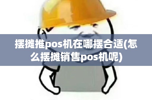 摆摊推pos机在哪摆合适(怎么摆摊销售pos机呢)
