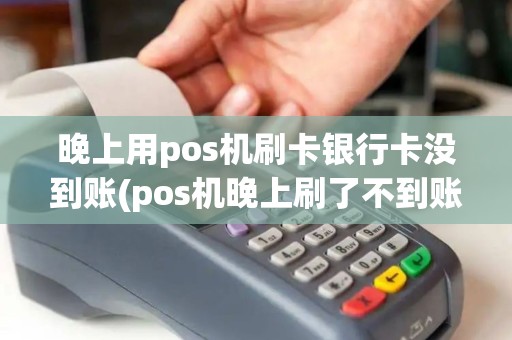晚上用pos机刷卡银行卡没到账(pos机晚上刷了不到账)