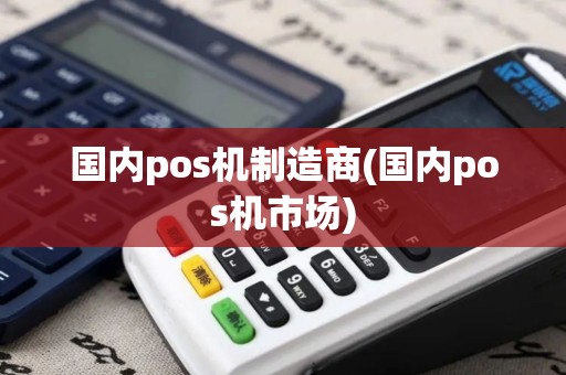 国内pos机制造商(国内pos机市场)
