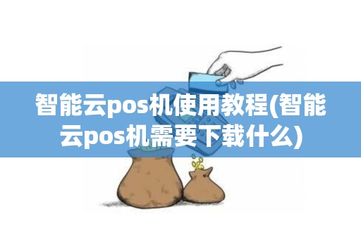 智能云pos机使用教程(智能云pos机需要下载什么)