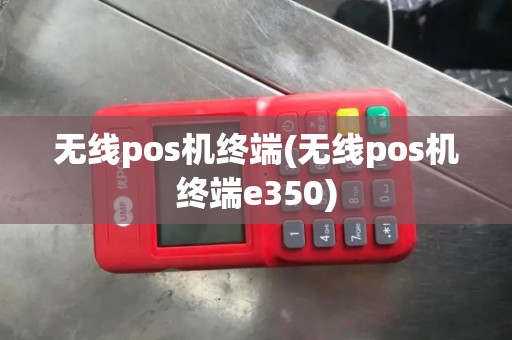 无线pos机终端(无线pos机终端e350)