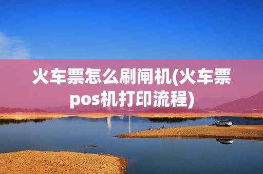 火车票怎么刷闸机(火车票pos机打印流程)