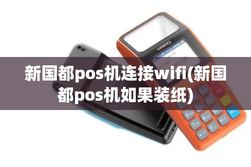 新国都pos机连接wifi(新国都pos机如果装纸)