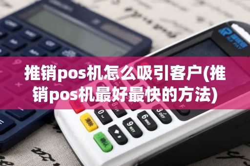 推销pos机怎么吸引客户(推销pos机最好最快的方法)