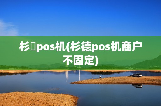 杉徳pos机(杉德pos机商户不固定)