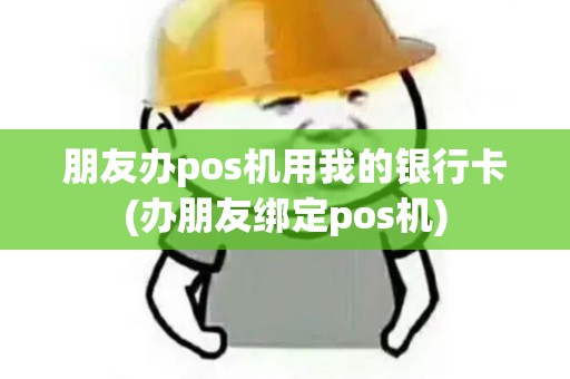 朋友办pos机用我的银行卡(办朋友绑定pos机)