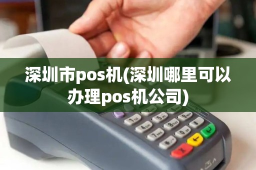 深圳市pos机(深圳哪里可以办理pos机公司)