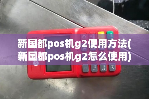 新国都pos机g2使用方法(新国都pos机g2怎么使用)