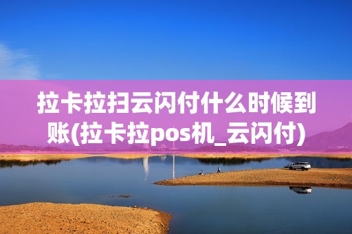 拉卡拉扫云闪付什么时候到账(拉卡拉pos机_云闪付)