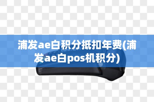 浦发ae白积分抵扣年费(浦发ae白pos机积分)