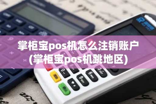 掌柜宝pos机怎么注销账户(掌柜宝pos机跳地区)