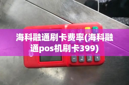 海科融通刷卡费率(海科融通pos机刷卡399)