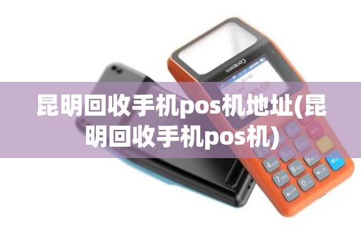 昆明回收手机pos机地址(昆明回收手机pos机)