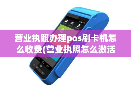 营业执照办理pos刷卡机怎么收费(营业执照怎么激活pos机)