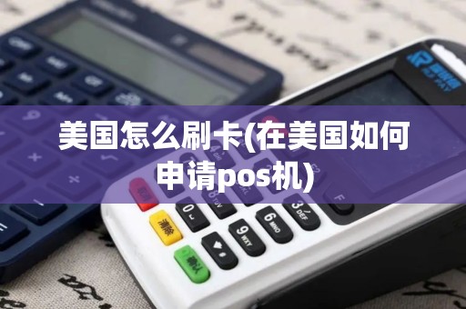 美国怎么刷卡(在美国如何申请pos机)